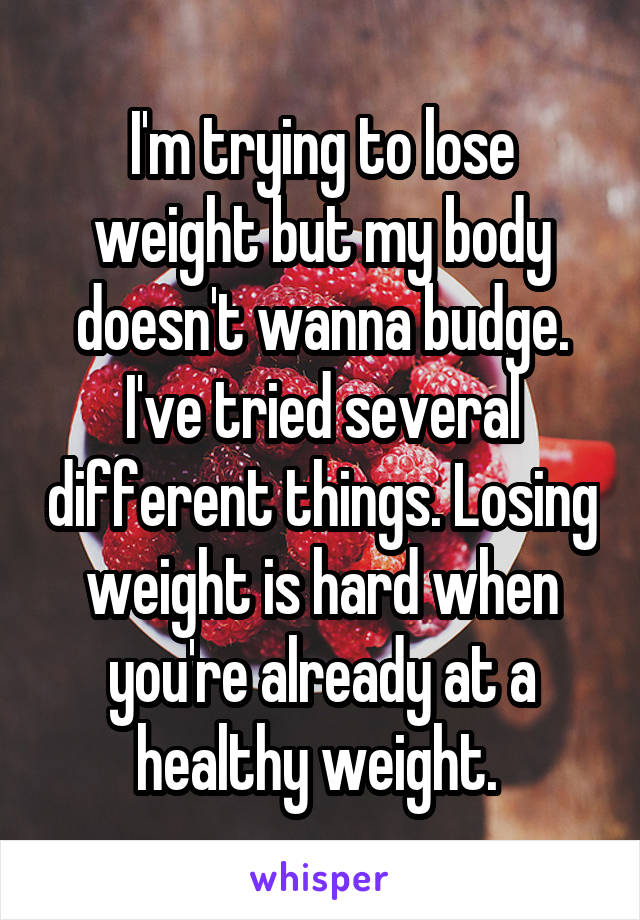 I'm trying to lose weight but my body doesn't wanna budge. I've tried several different things. Losing weight is hard when you're already at a healthy weight. 