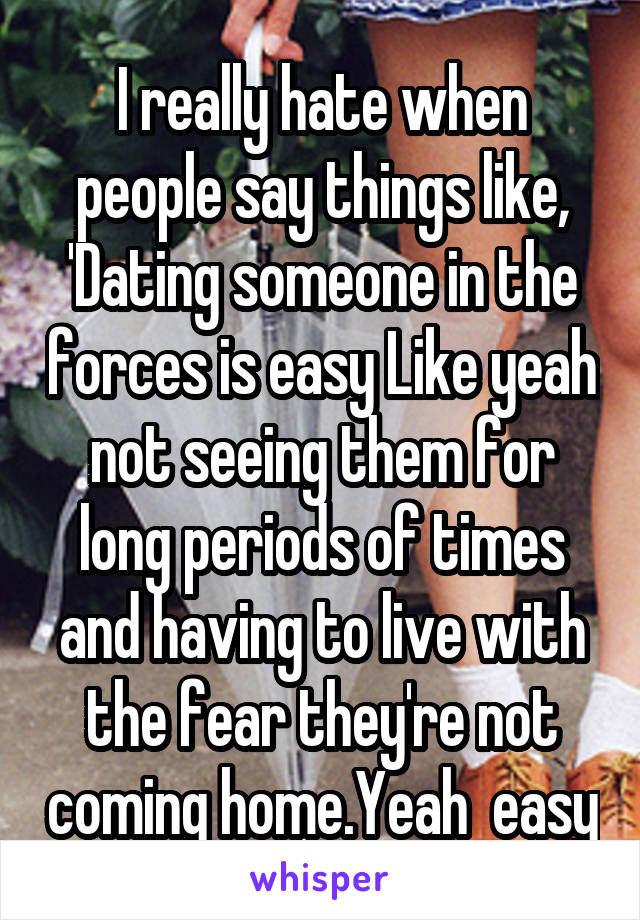 I really hate when people say things like, 'Dating someone in the forces is easy Like yeah not seeing them for long periods of times and having to live with the fear they're not coming home.Yeah  easy