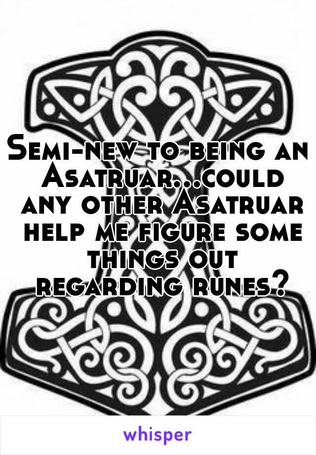 Semi-new to being an Asatruar...could any other Asatruar help me figure some things out regarding runes?