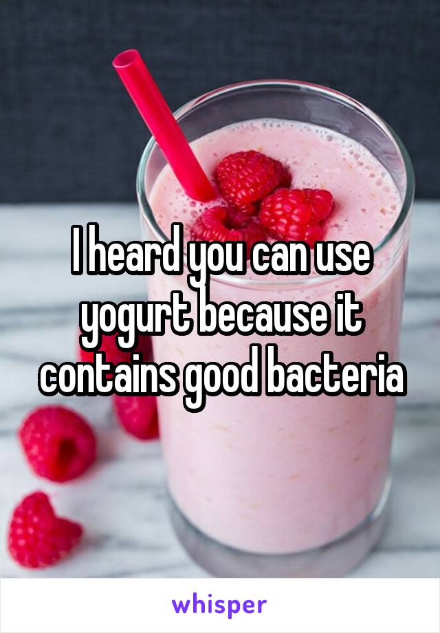 I heard you can use yogurt because it contains good bacteria