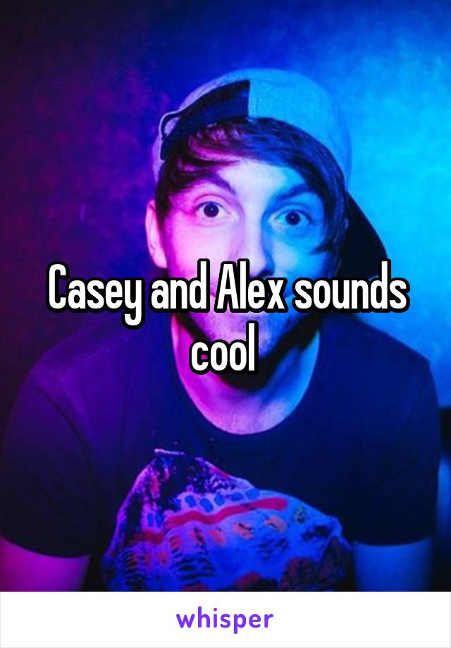 Casey and Alex sounds cool 