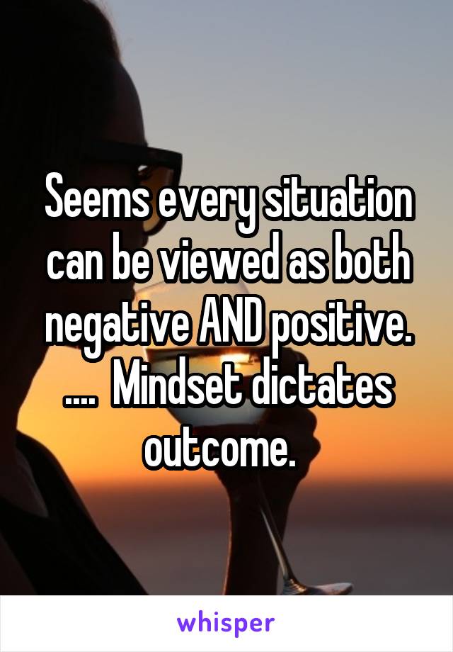 Seems every situation can be viewed as both negative AND positive. ....  Mindset dictates outcome.  