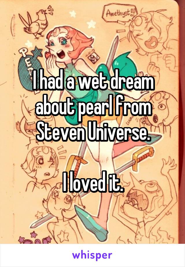 I had a wet dream about pearl from Steven Universe.

I loved it.