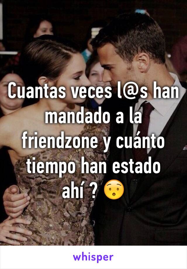 Cuantas veces l@s han mandado a la friendzone y cuánto tiempo han estado ahí ? 😯