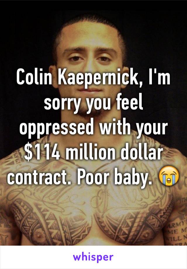 Colin Kaepernick, I'm sorry you feel oppressed with your $114 million dollar contract. Poor baby. 😭