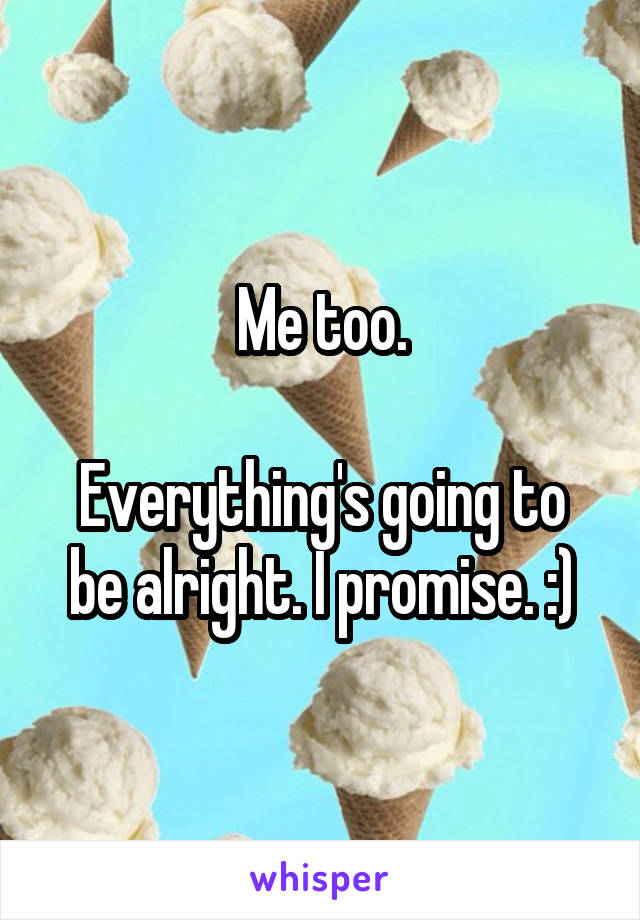 Me too.

Everything's going to be alright. I promise. :)