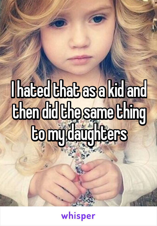 I hated that as a kid and then did the same thing to my daughters