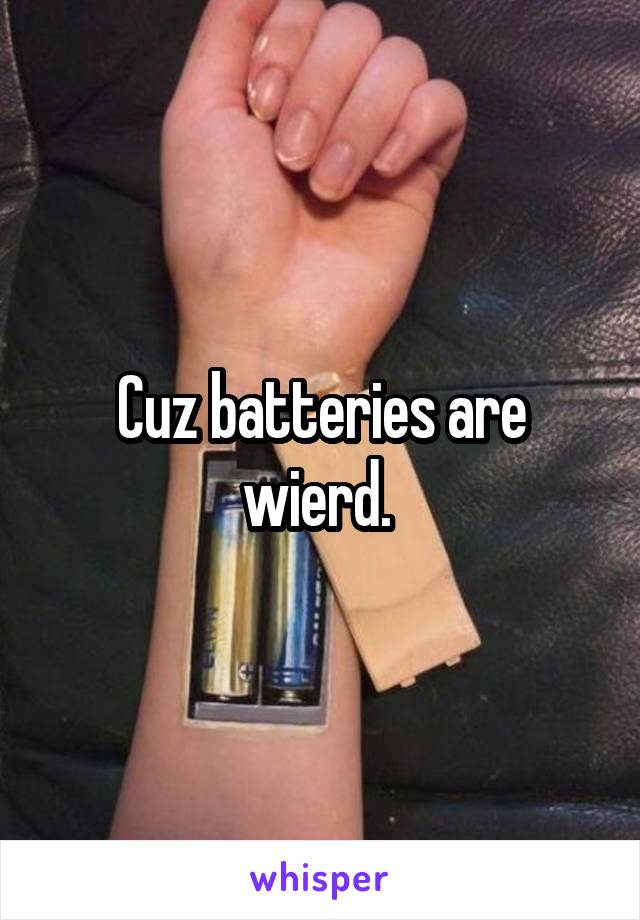 Cuz batteries are wierd. 