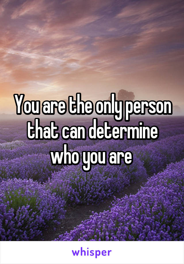 You are the only person that can determine who you are 