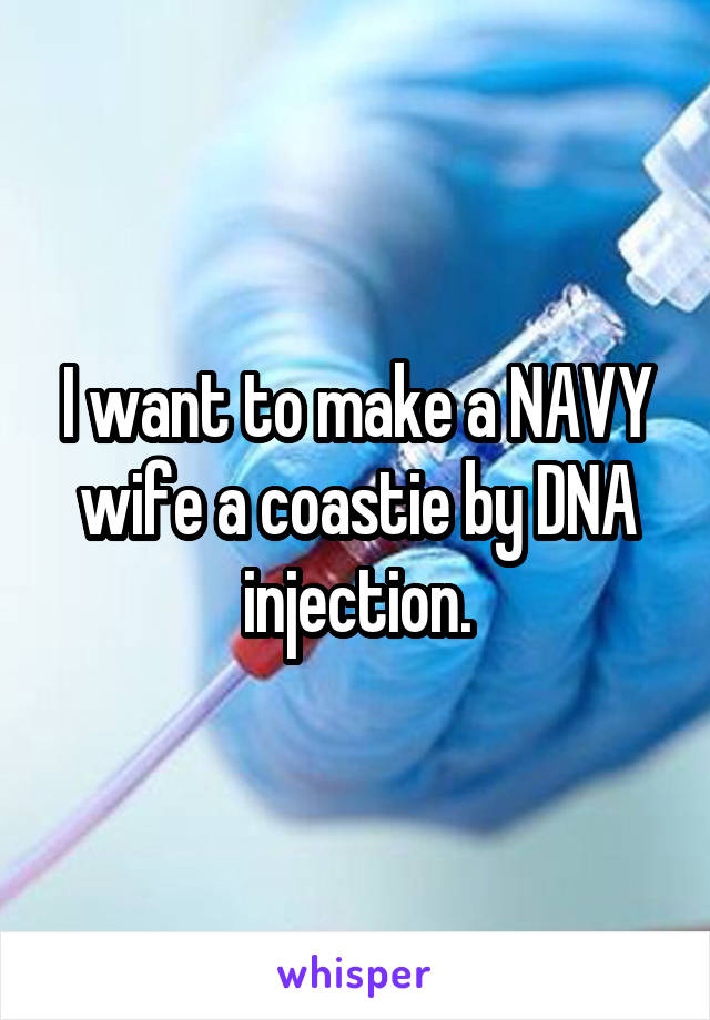 I want to make a NAVY wife a coastie by DNA injection.