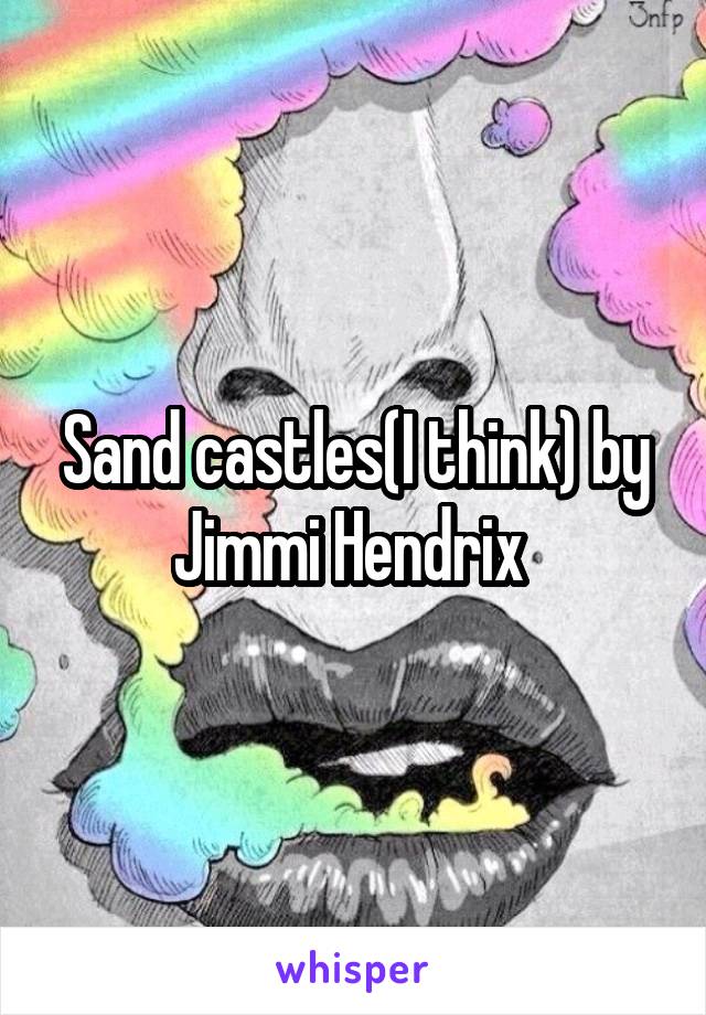 Sand castles(I think) by Jimmi Hendrix 