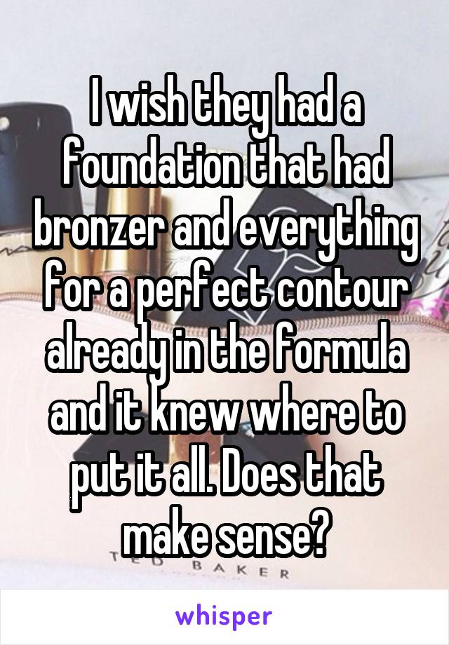 I wish they had a foundation that had bronzer and everything for a perfect contour already in the formula and it knew where to put it all. Does that make sense?