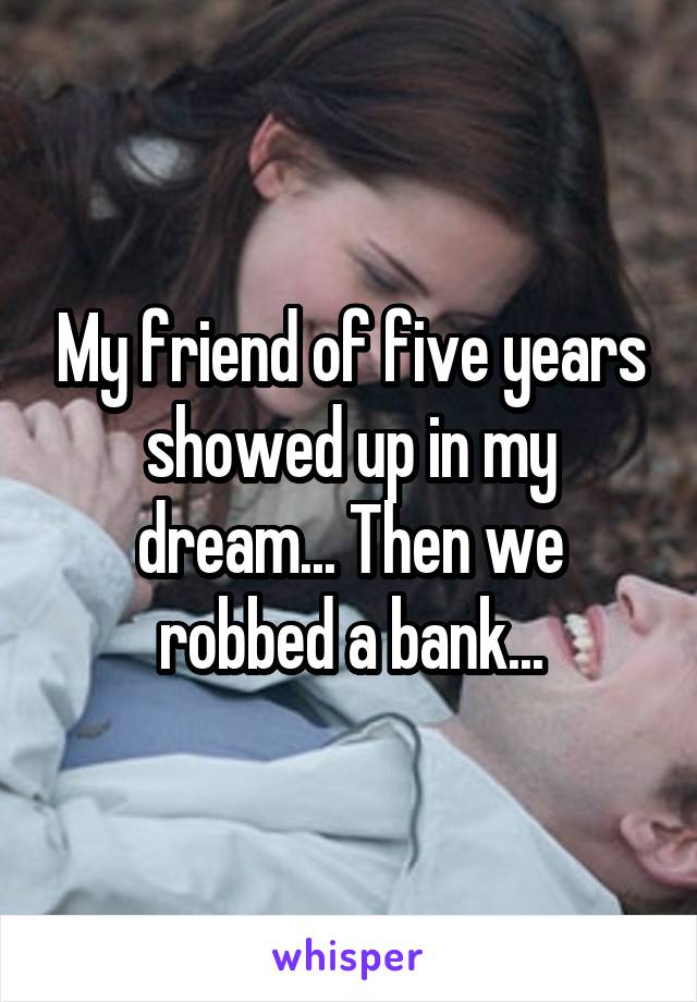 My friend of five years showed up in my dream... Then we robbed a bank...