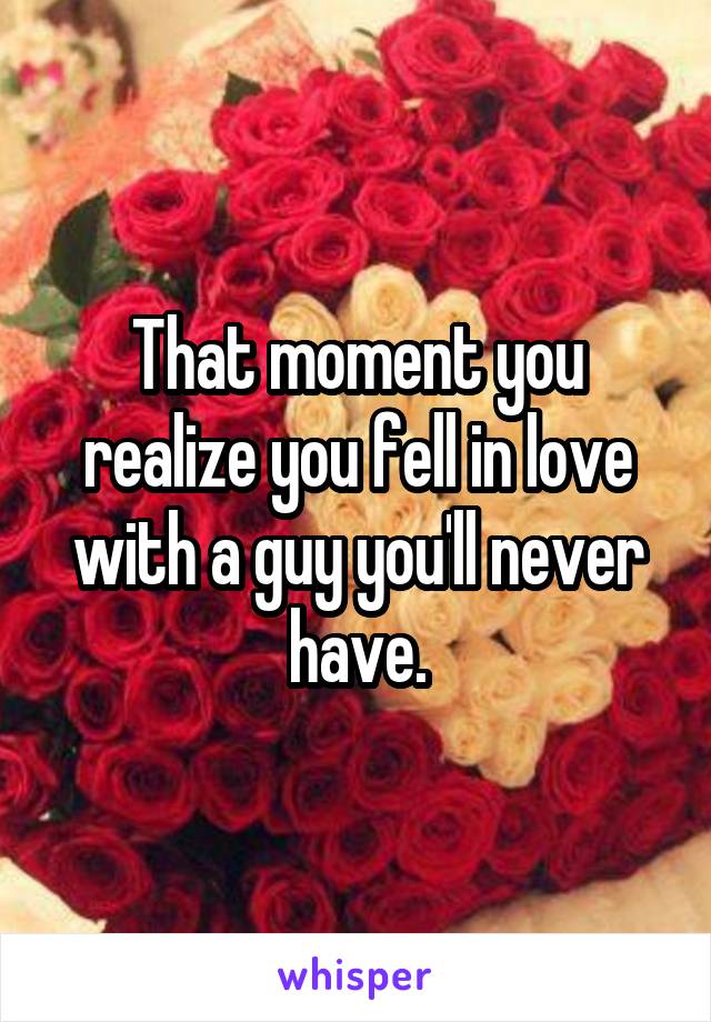 That moment you realize you fell in love with a guy you'll never have.