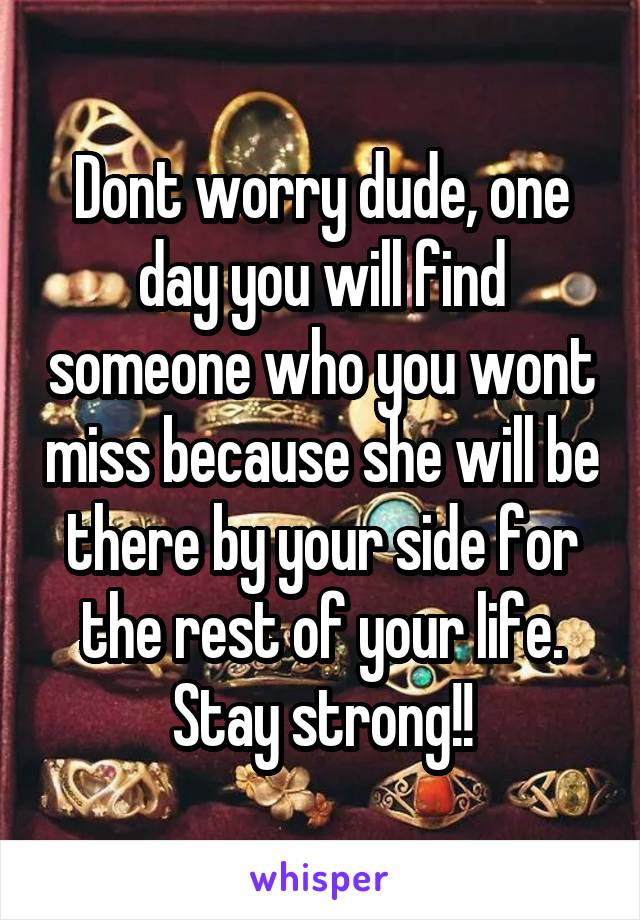 Dont worry dude, one day you will find someone who you wont miss because she will be there by your side for the rest of your life. Stay strong!!