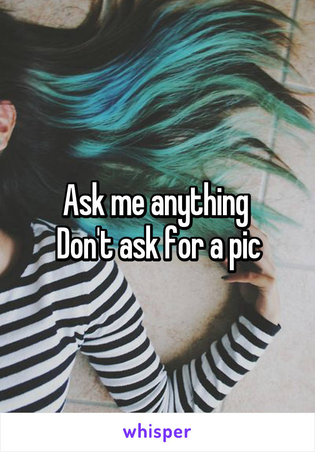 Ask me anything 
Don't ask for a pic