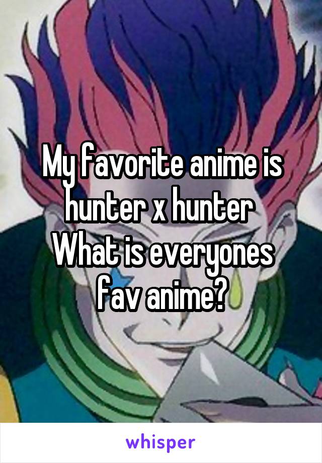 My favorite anime is hunter x hunter 
What is everyones fav anime?