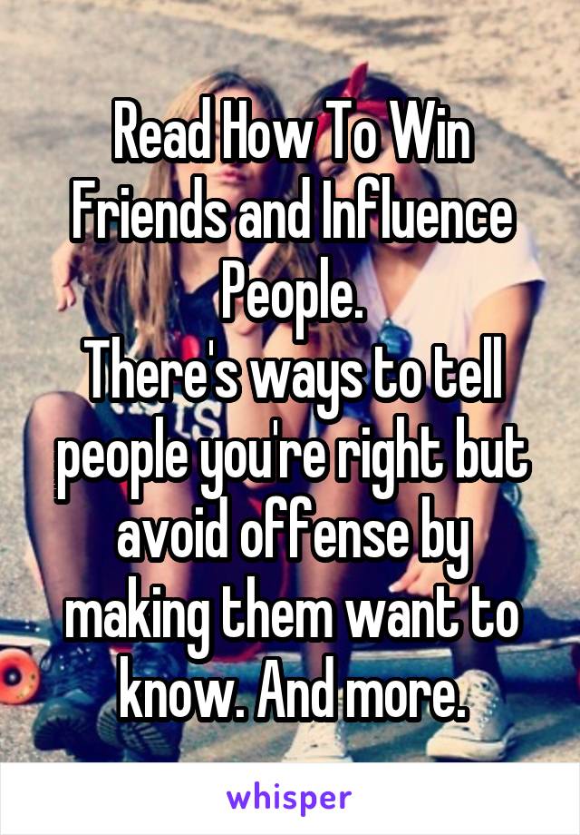 Read How To Win Friends and Influence People.
There's ways to tell people you're right but avoid offense by making them want to know. And more.