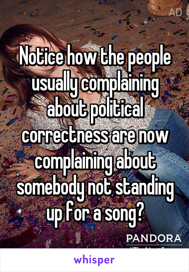 Notice how the people usually complaining about political correctness are now complaining about somebody not standing up for a song?