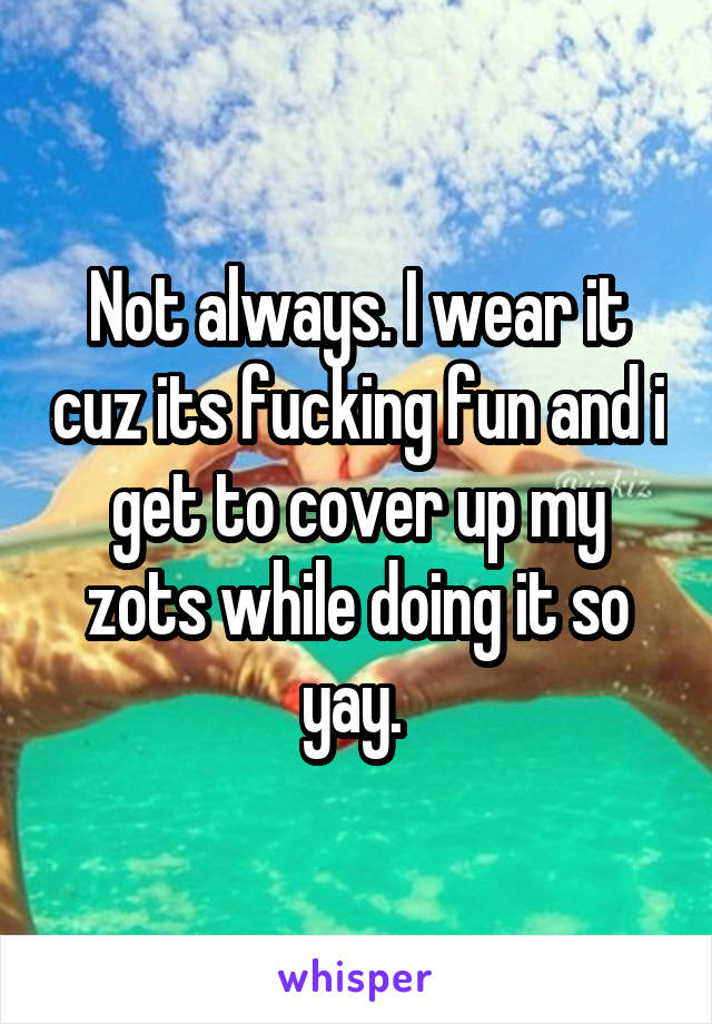 Not always. I wear it cuz its fucking fun and i get to cover up my zots while doing it so yay. 