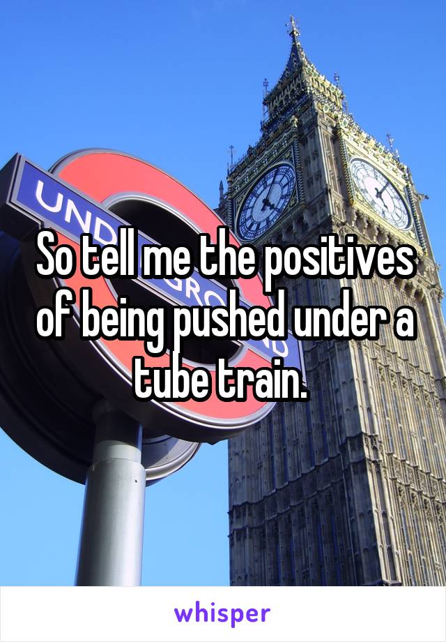 So tell me the positives of being pushed under a tube train. 