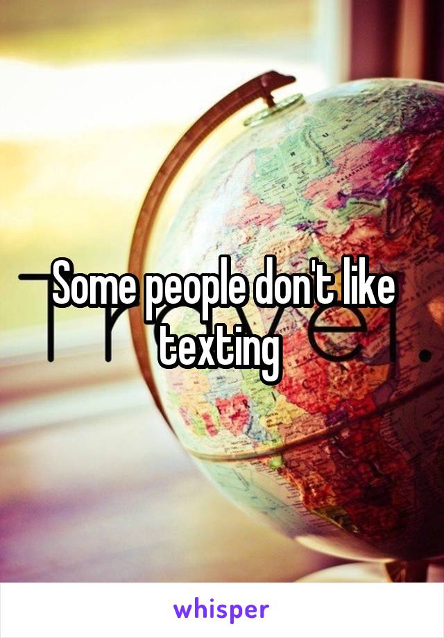 Some people don't like texting 