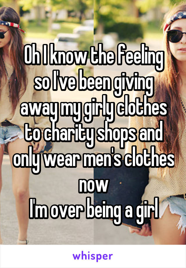 Oh I know the feeling
so I've been giving away my girly clothes to charity shops and only wear men's clothes now
I'm over being a girl