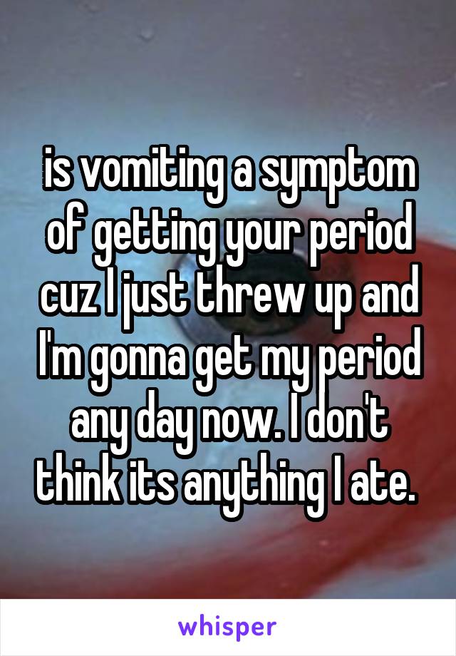 is vomiting a symptom of getting your period cuz I just threw up and I'm gonna get my period any day now. I don't think its anything I ate. 