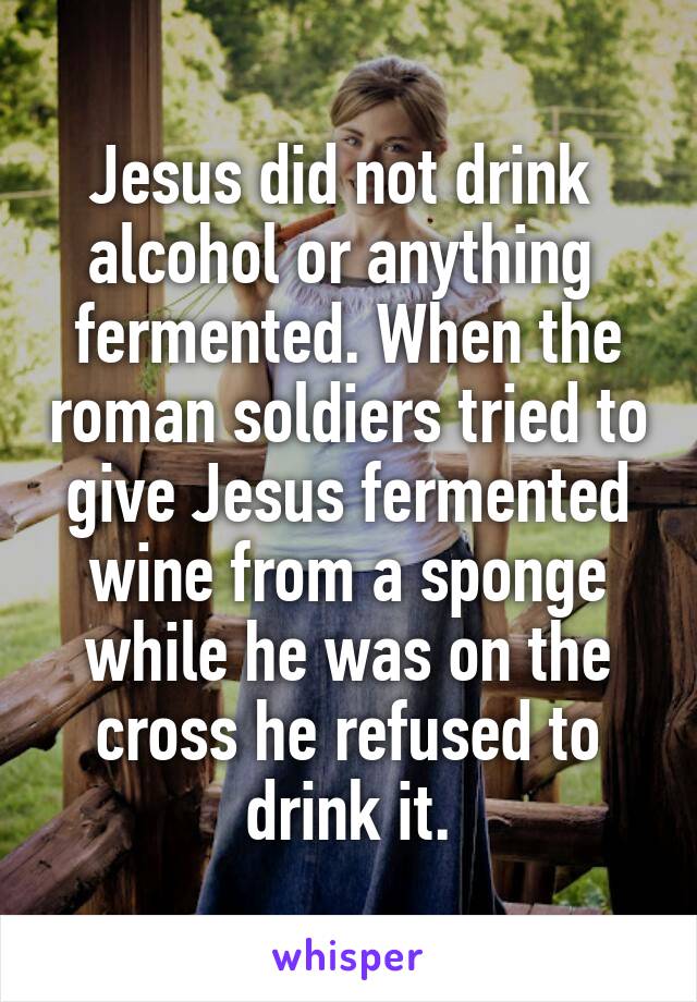 Jesus did not drink  alcohol or anything  fermented. When the roman soldiers tried to give Jesus fermented wine from a sponge while he was on the cross he refused to drink it.