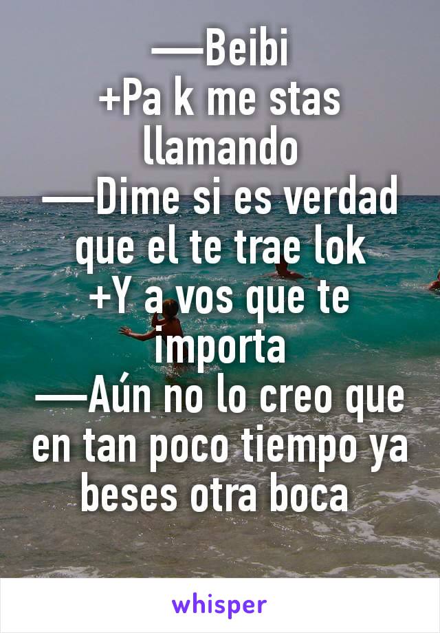 —Beibi
+Pa k me stas llamando
—Dime si es verdad que el te trae lok
+Y a vos que te importa
—Aún no lo creo que en tan poco tiempo ya beses otra boca 