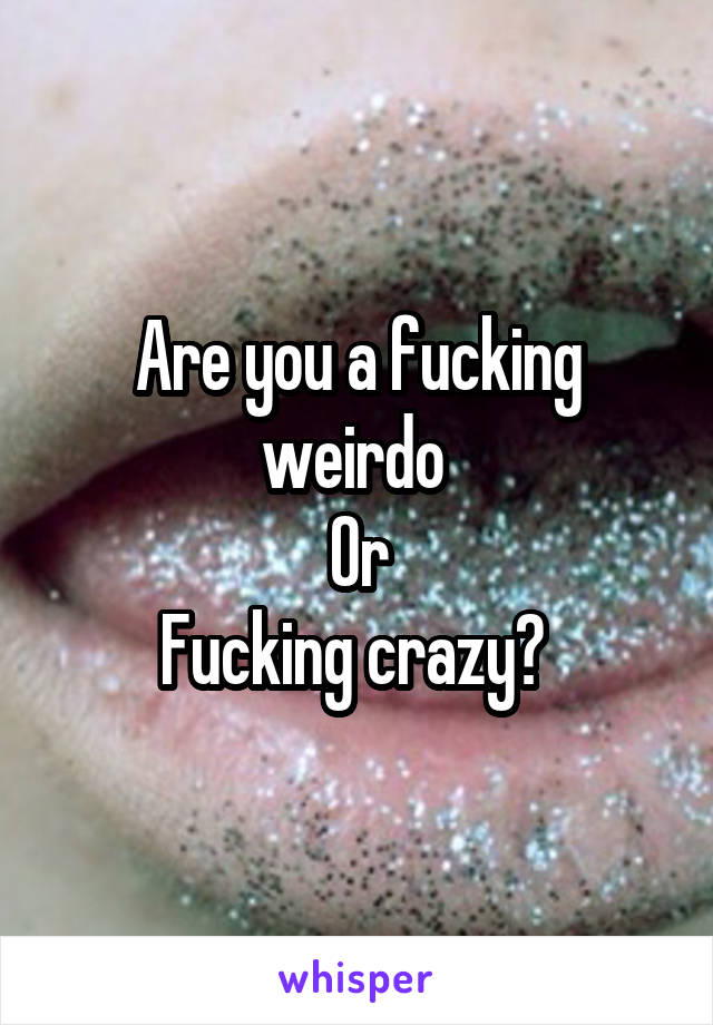 Are you a fucking weirdo 
Or
Fucking crazy? 