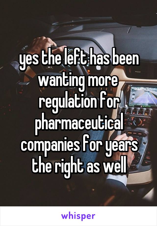 yes the left has been wanting more  regulation for pharmaceutical companies for years the right as well