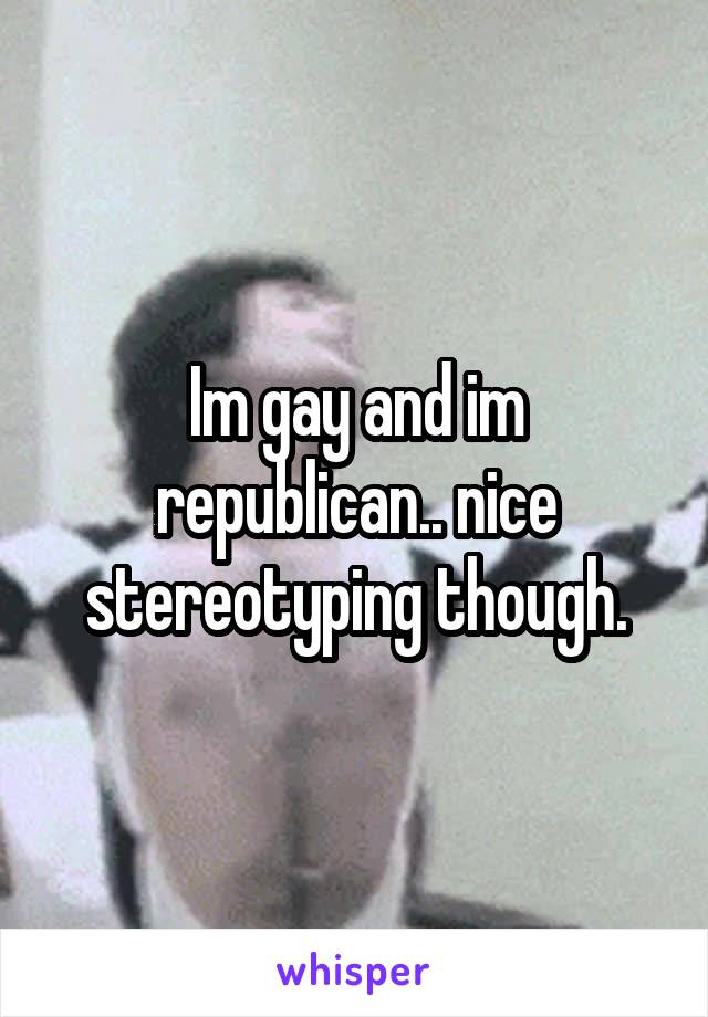 Im gay and im republican.. nice stereotyping though.