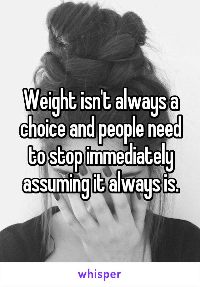 Weight isn't always a choice and people need to stop immediately assuming it always is.