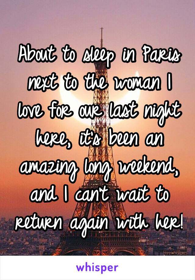 About to sleep in Paris next to the woman I love for our last night here, it's been an amazing long weekend, and I can't wait to return again with her!