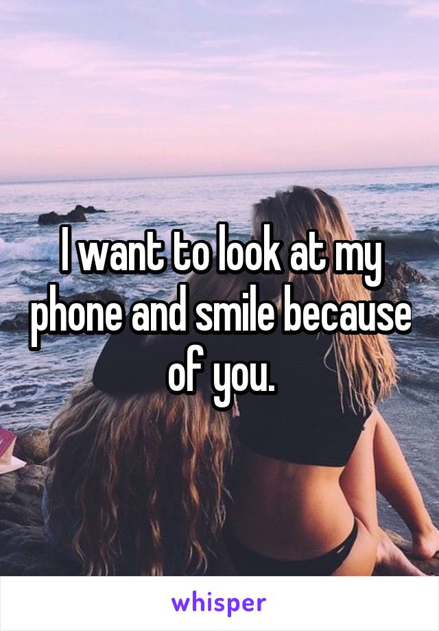 I want to look at my phone and smile because of you.