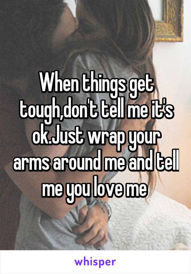 When things get tough,don't tell me it's ok.Just wrap your arms around me and tell me you love me 