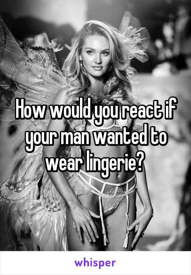 How would you react if your man wanted to wear lingerie? 