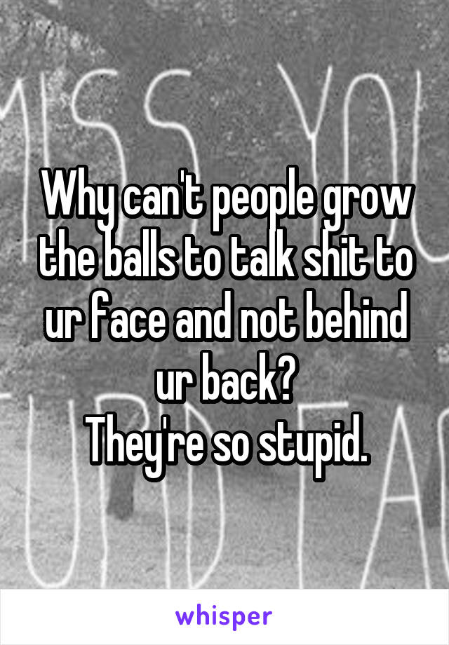 Why can't people grow the balls to talk shit to ur face and not behind ur back?
They're so stupid.