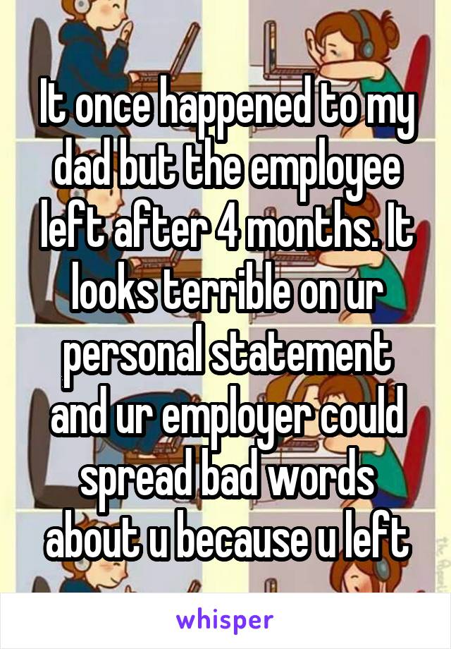 It once happened to my dad but the employee left after 4 months. It looks terrible on ur personal statement and ur employer could spread bad words about u because u left