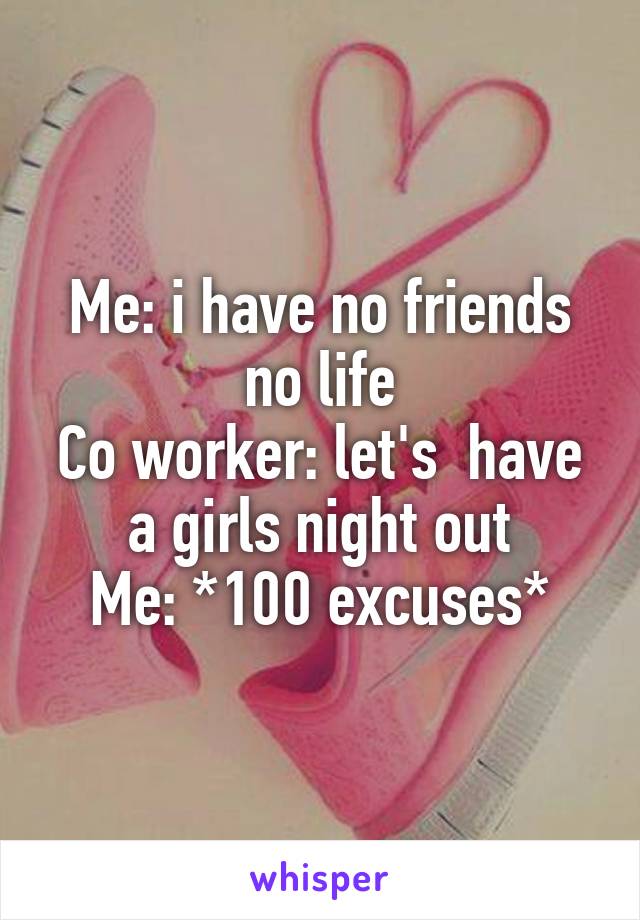 Me: i have no friends no life
Co worker: let's  have a girls night out
Me: *100 excuses*