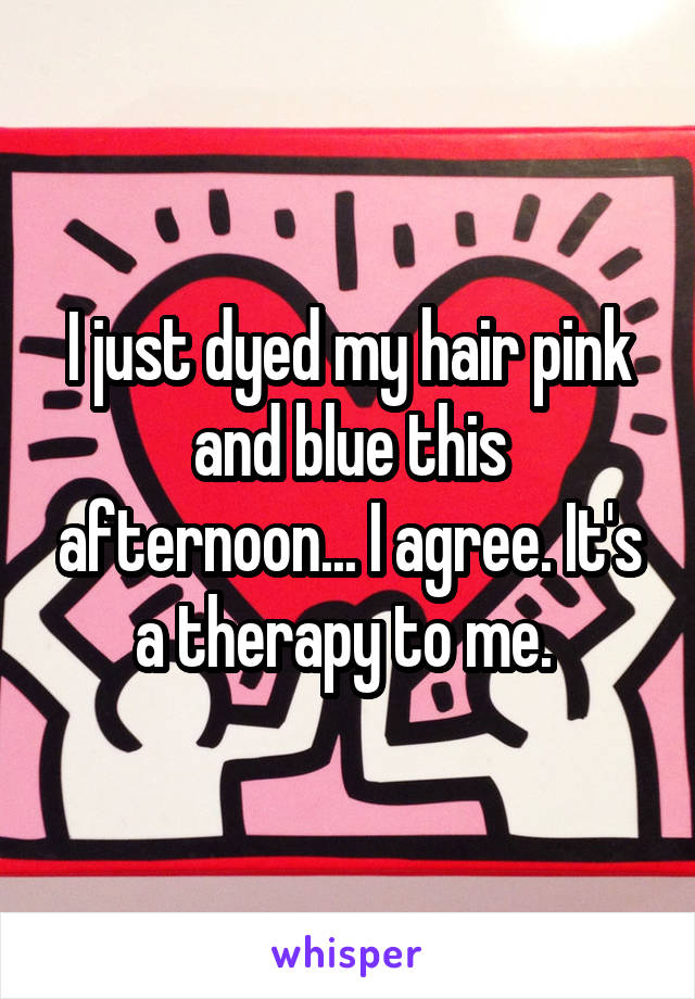 I just dyed my hair pink and blue this afternoon... I agree. It's a therapy to me. 