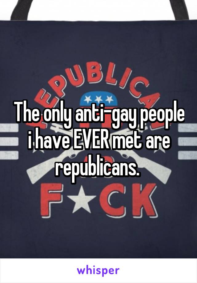 The only anti-gay people i have EVER met are republicans. 