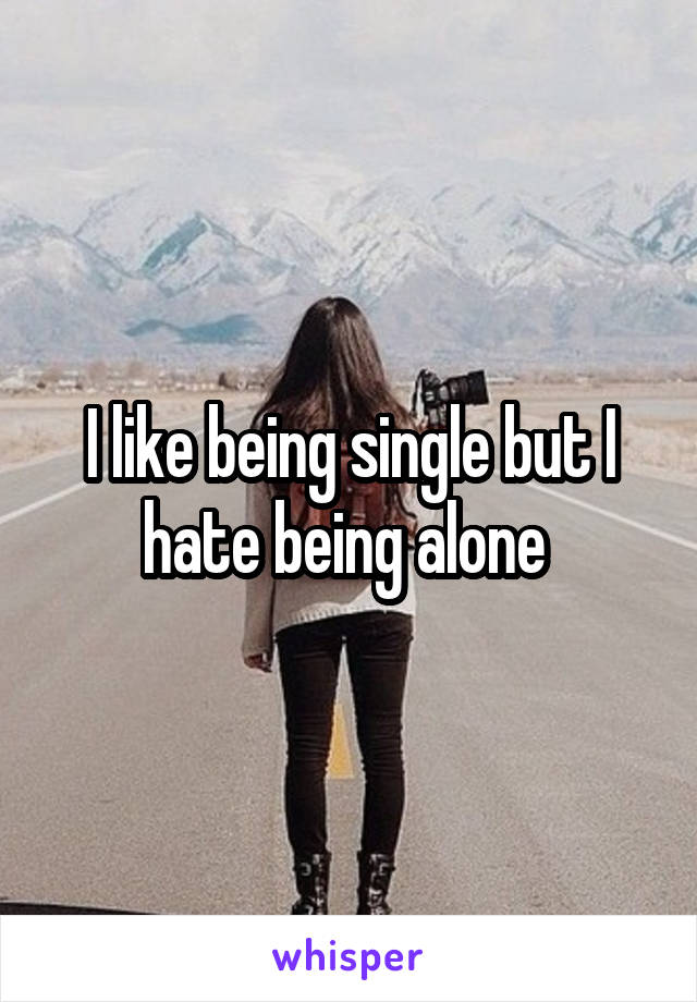 I like being single but I hate being alone 