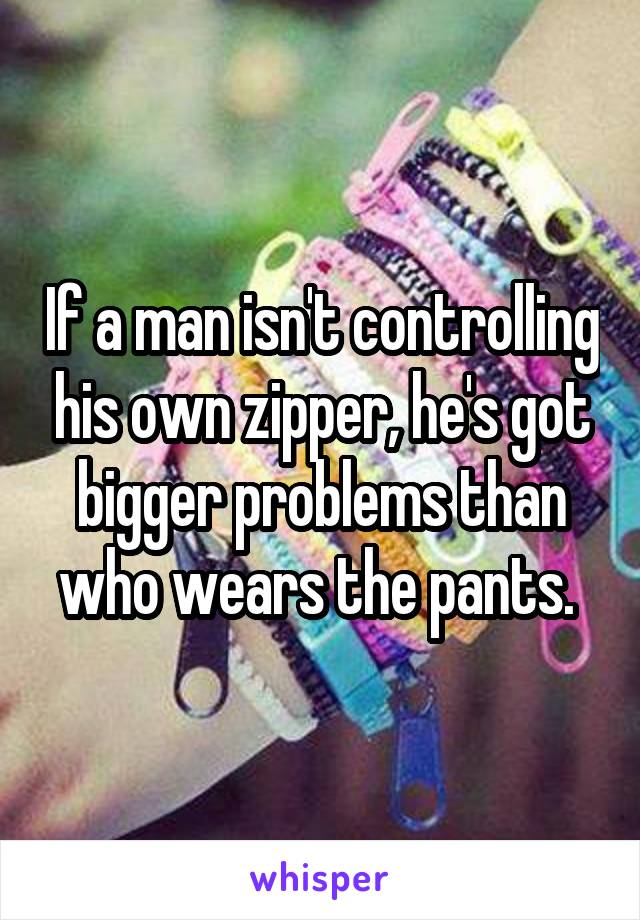 If a man isn't controlling his own zipper, he's got bigger problems than who wears the pants. 