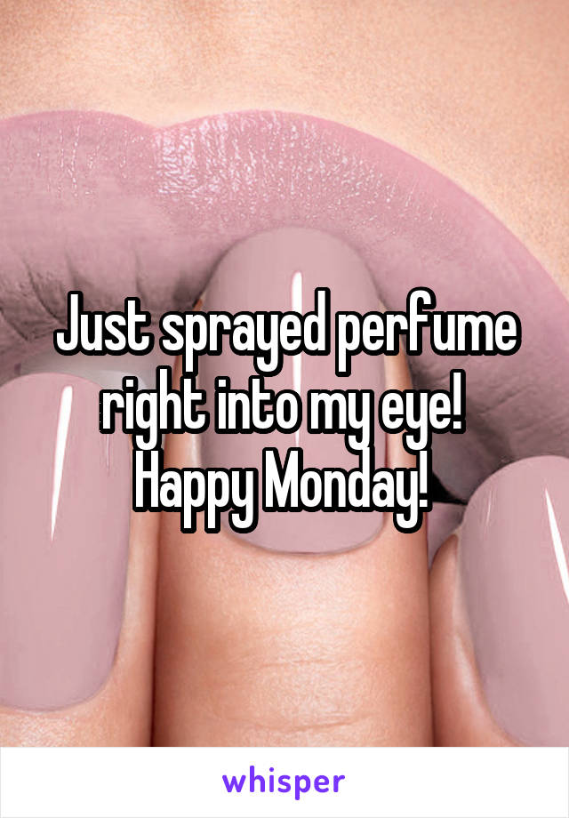 Just sprayed perfume right into my eye!  Happy Monday! 