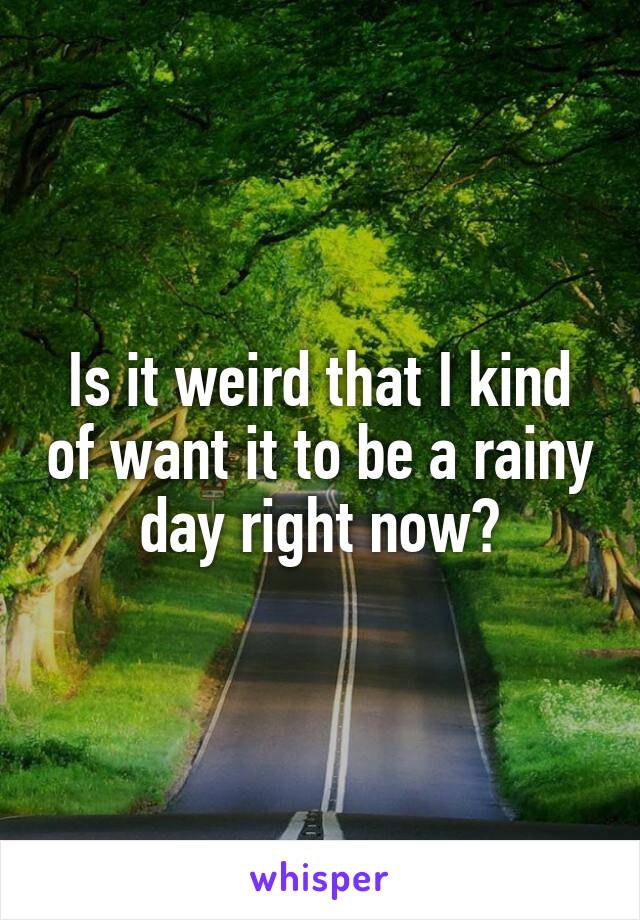 Is it weird that I kind of want it to be a rainy day right now?