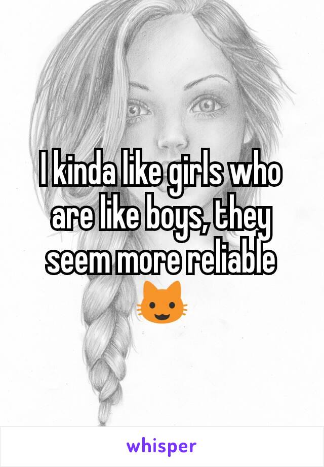 I kinda like girls who are like boys, they seem more reliable😺