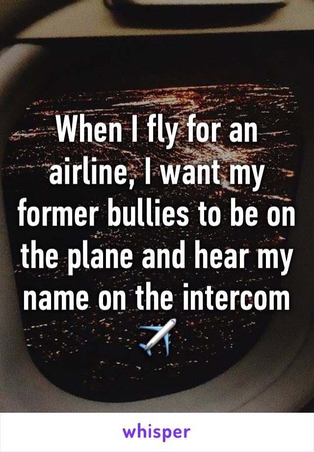 When I fly for an airline, I want my former bullies to be on the plane and hear my name on the intercom✈️