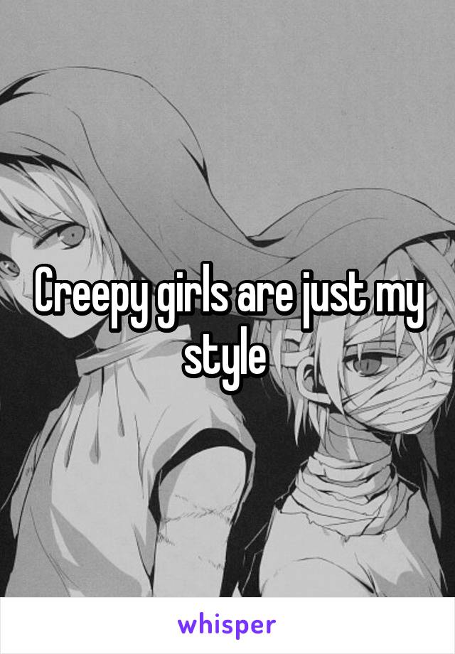 Creepy girls are just my style 